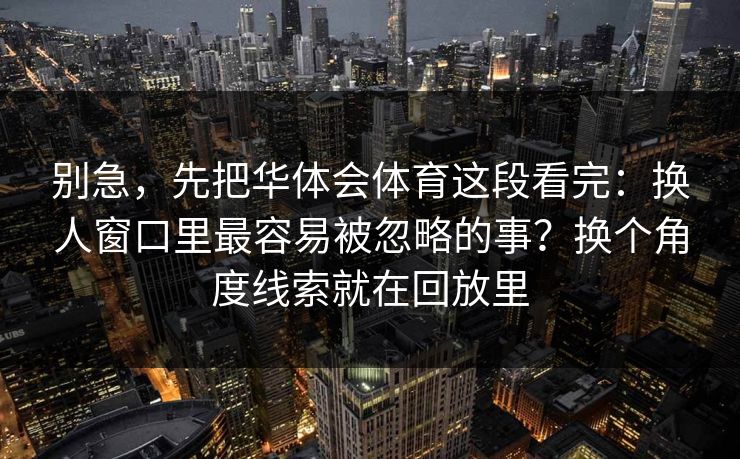 别急，先把华体会体育这段看完：换人窗口里最容易被忽略的事？换个角度线索就在回放里