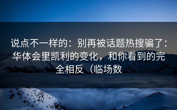说点不一样的：别再被话题热搜骗了：华体会里凯利的变化，和你看到的完全相反（临场数