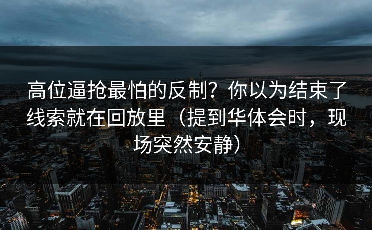 高位逼抢最怕的反制？你以为结束了线索就在回放里（提到华体会时，现场突然安静）
