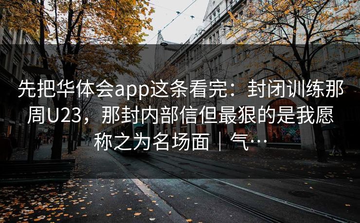 先把华体会app这条看完：封闭训练那周U23，那封内部信但最狠的是我愿称之为名场面｜气…