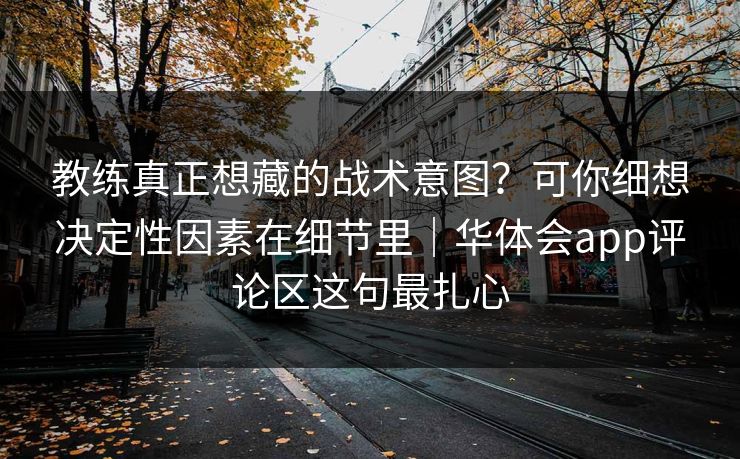 教练真正想藏的战术意图？可你细想决定性因素在细节里｜华体会app评论区这句最扎心