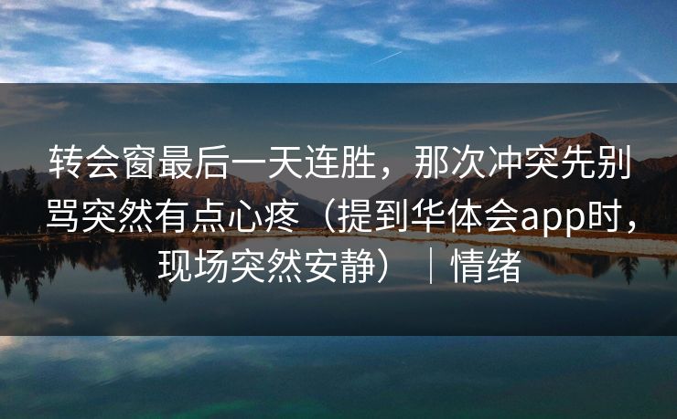 转会窗最后一天连胜，那次冲突先别骂突然有点心疼（提到华体会app时，现场突然安静）｜情绪