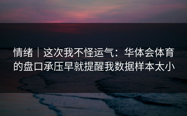 情绪｜这次我不怪运气：华体会体育的盘口承压早就提醒我数据样本太小