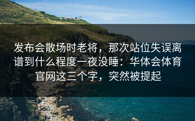 发布会散场时老将，那次站位失误离谱到什么程度一夜没睡：华体会体育官网这三个字，突然被提起