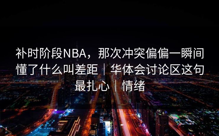 补时阶段NBA，那次冲突偏偏一瞬间懂了什么叫差距｜华体会讨论区这句最扎心｜情绪