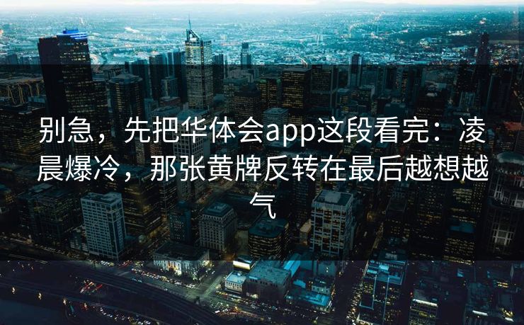 别急，先把华体会app这段看完：凌晨爆冷，那张黄牌反转在最后越想越气