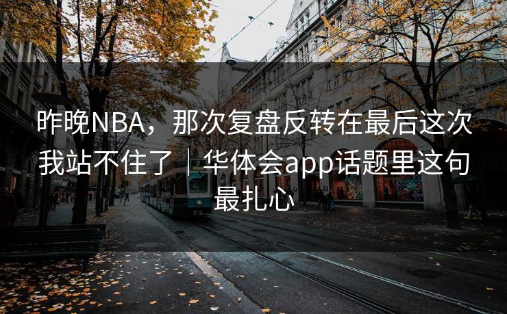 昨晚NBA，那次复盘反转在最后这次我站不住了｜华体会app话题里这句最扎心