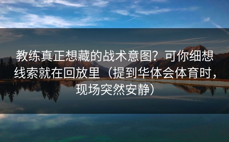 教练真正想藏的战术意图？可你细想线索就在回放里（提到华体会体育时，现场突然安静）