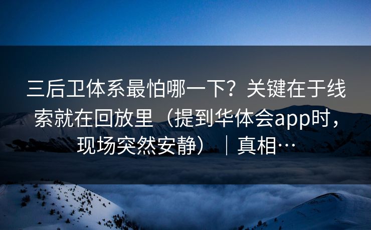 三后卫体系最怕哪一下？关键在于线索就在回放里（提到华体会app时，现场突然安静）｜真相…