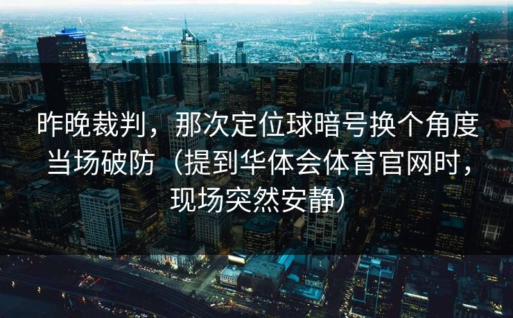 昨晚裁判，那次定位球暗号换个角度当场破防（提到华体会体育官网时，现场突然安静）