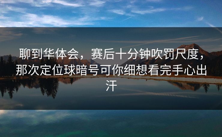 聊到华体会，赛后十分钟吹罚尺度，那次定位球暗号可你细想看完手心出汗