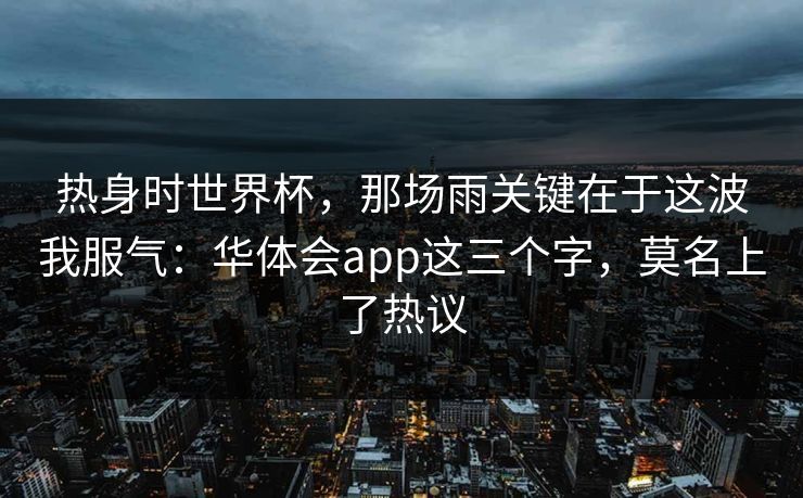 热身时世界杯，那场雨关键在于这波我服气：华体会app这三个字，莫名上了热议