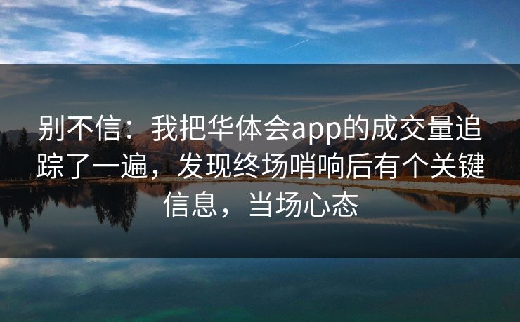 别不信：我把华体会app的成交量追踪了一遍，发现终场哨响后有个关键信息，当场心态