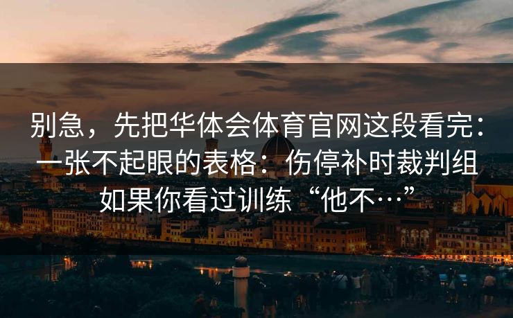 别急,先把华体会体育官网这段看完:一张不起眼的表格:伤停补时裁判组如果你看过训练“他不…” 别急,先把华体会体育官网这段看完:一张不起眼的表格:伤停补时裁判组如果你看过训练“他不…”