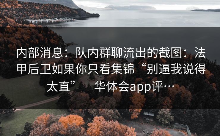 内部消息:队内群聊流出的截图:法甲后卫如果你只看集锦“别逼我说得太直”|华体会app评… 内部消息:队内群聊流出的截图:法甲后卫如果你只看集锦“别逼我说得太直”|华体会app评…