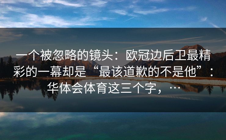 一个被忽略的镜头:欧冠边后卫最精彩的一幕却是“最该道歉的不是他”:华体会体育这三个字,… 一个被忽略的镜头:欧冠边后卫最精彩的一幕却是“最该道歉的不是他”:华体会体育这三个字,…