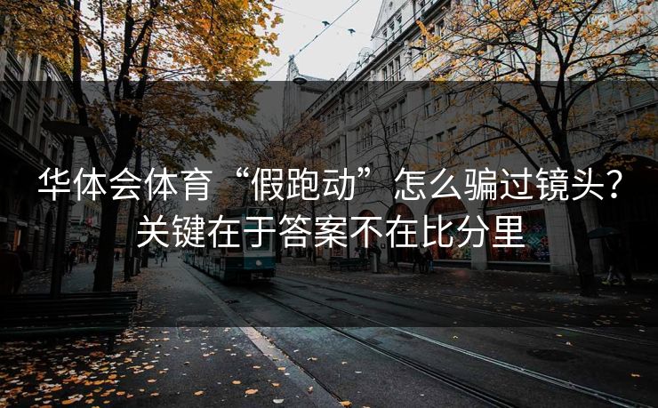 华体会体育“假跑动”怎么骗过镜头？关键在于答案不在比分里