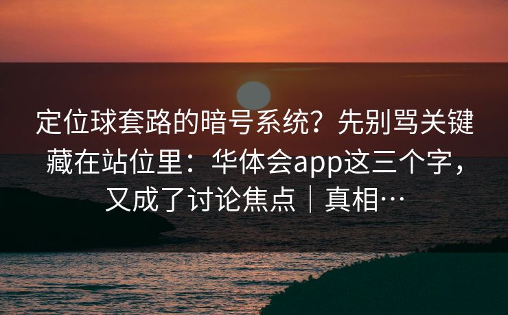 定位球套路的暗号系统？先别骂关键藏在站位里：华体会app这三个字，又成了讨论焦点｜真相…