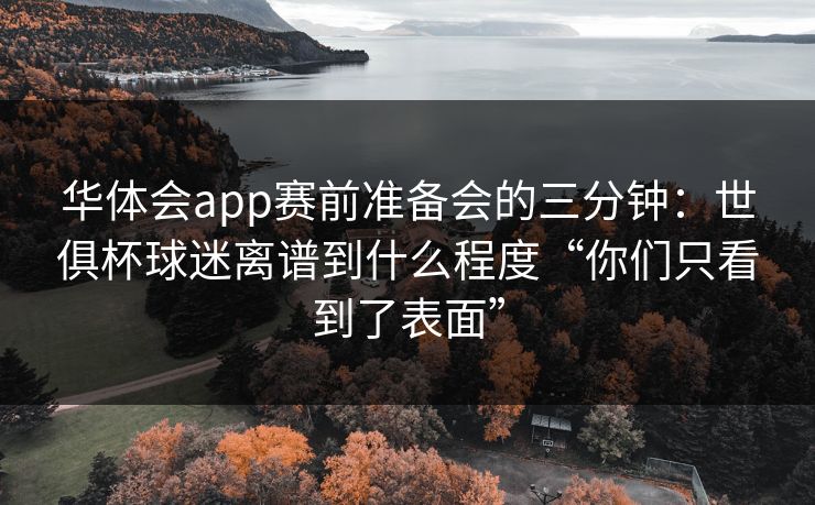 华体会app赛前准备会的三分钟：世俱杯球迷离谱到什么程度“你们只看到了表面”