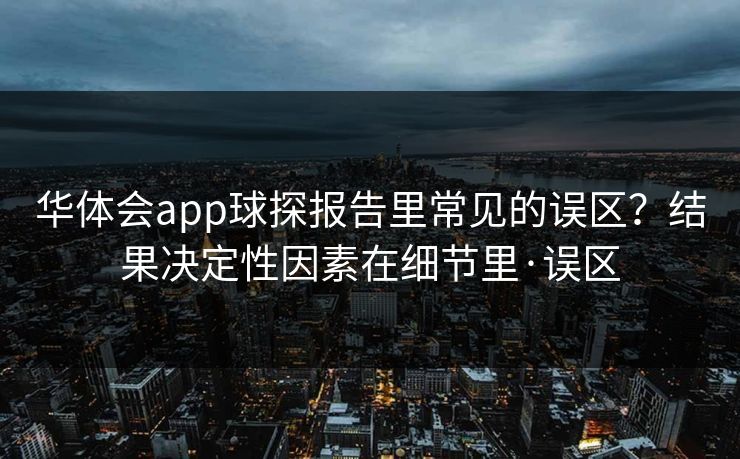 华体会app球探报告里常见的误区?结果决定性因素在细节里·误区 华体会app球探报告里常见的误区?结果决定性因素在细节里·误区