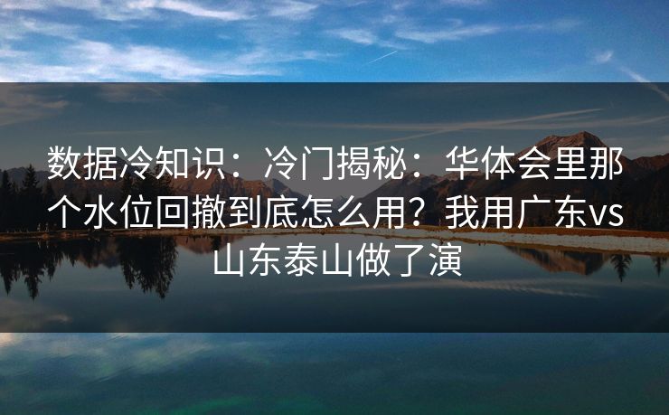 数据冷知识：冷门揭秘：华体会里那个水位回撤到底怎么用？我用广东vs山东泰山做了演