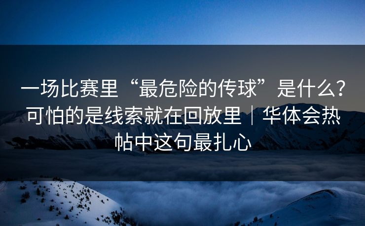 一场比赛里“最危险的传球”是什么？可怕的是线索就在回放里｜华体会热帖中这句最扎心
