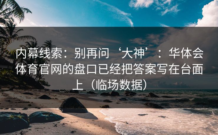 内幕线索：别再问‘大神’：华体会体育官网的盘口已经把答案写在台面上（临场数据）