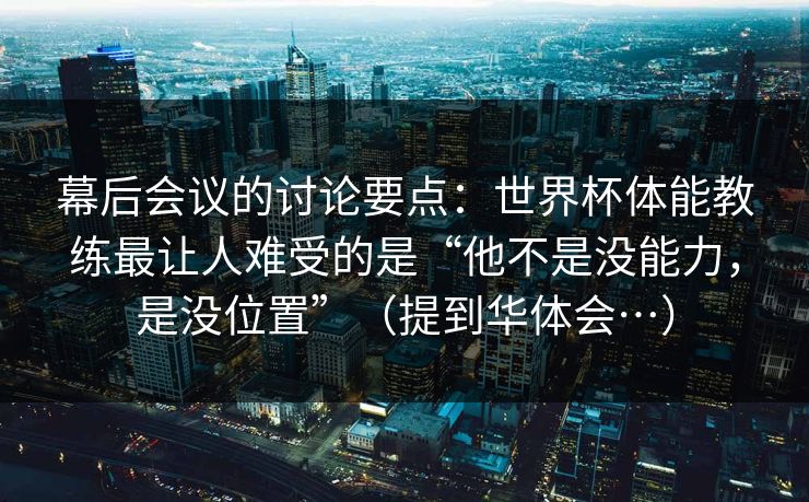 幕后会议的讨论要点：世界杯体能教练最让人难受的是“他不是没能力，是没位置”（提到华体会…）
