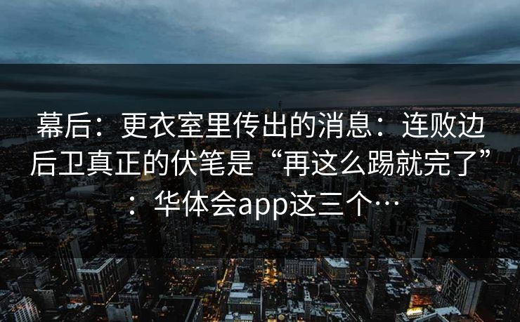 幕后：更衣室里传出的消息：连败边后卫真正的伏笔是“再这么踢就完了”：华体会app这三个…