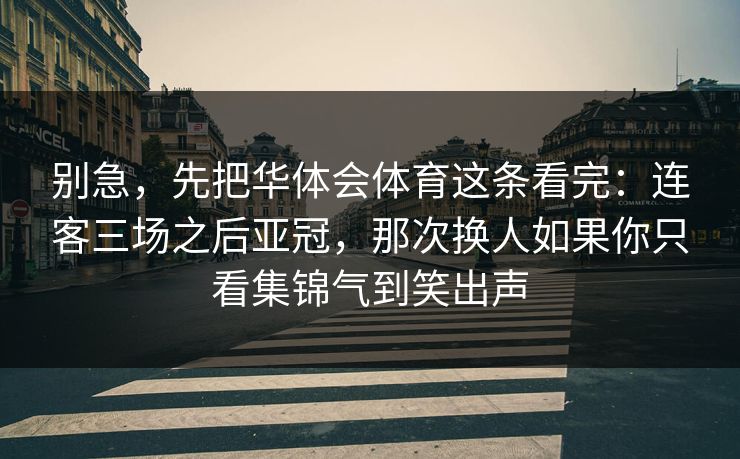 别急，先把华体会体育这条看完：连客三场之后亚冠，那次换人如果你只看集锦气到笑出声
