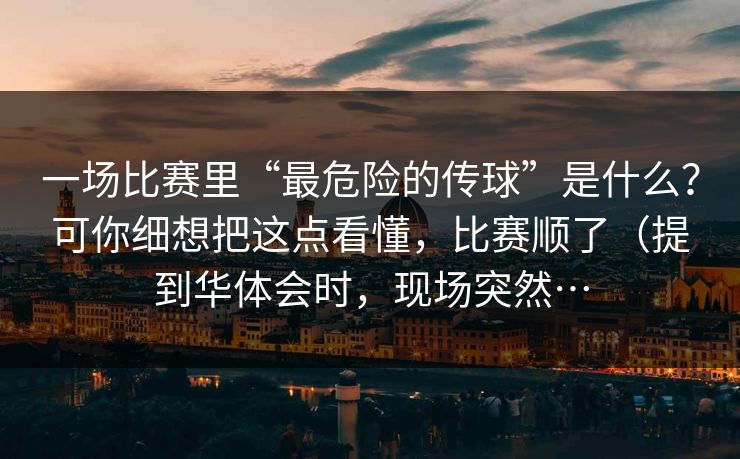 一场比赛里“最危险的传球”是什么？可你细想把这点看懂，比赛顺了（提到华体会时，现场突然…