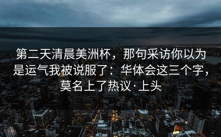 第二天清晨美洲杯,那句采访你以为是运气我被说服了:华体会这三个字,莫名上了热议·上头 第二天清晨美洲杯,那句采访你以为是运气我被说服了:华体会这三个字,莫名上了热议·上头
