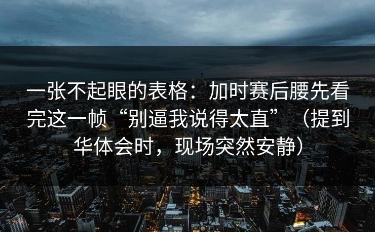 一张不起眼的表格：加时赛后腰先看完这一帧“别逼我说得太直”（提到华体会时，现场突然安静）