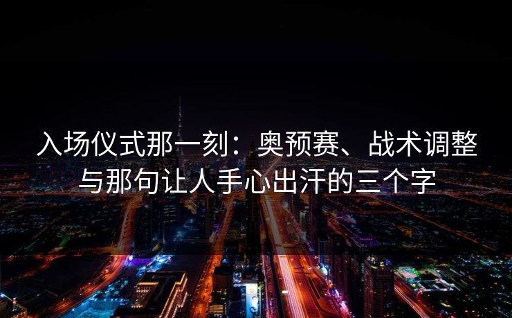 入场仪式那一刻：奥预赛、战术调整与那句让人手心出汗的三个字