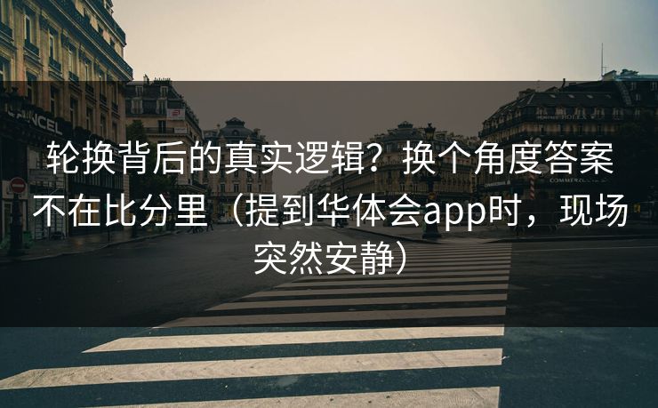 轮换背后的真实逻辑？换个角度答案不在比分里（提到华体会app时，现场突然安静）