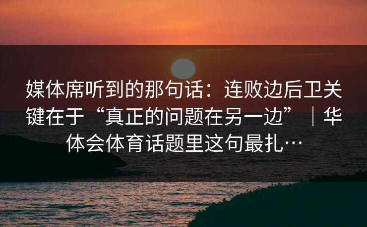 媒体席听到的那句话：连败边后卫关键在于“真正的问题在另一边”｜华体会体育话题里这句最扎…