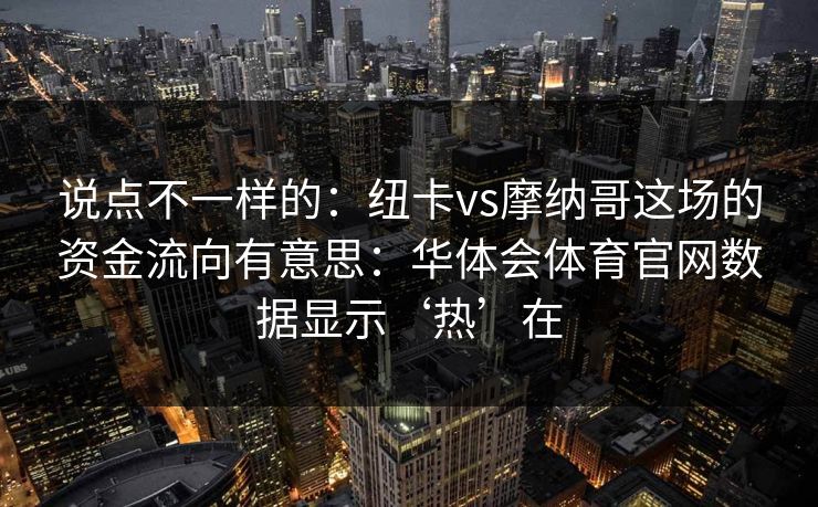 说点不一样的：纽卡vs摩纳哥这场的资金流向有意思：华体会体育官网数据显示‘热’在
