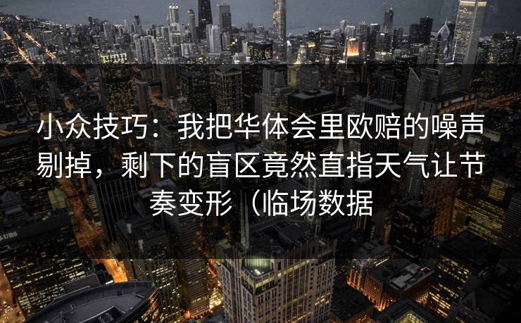 小众技巧：我把华体会里欧赔的噪声剔掉，剩下的盲区竟然直指天气让节奏变形（临场数据
