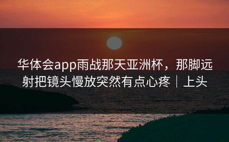 华体会app雨战那天亚洲杯,那脚远射把镜头慢放突然有点心疼|上头 华体会app雨战那天亚洲杯,那脚远射把镜头慢放突然有点心疼|上头