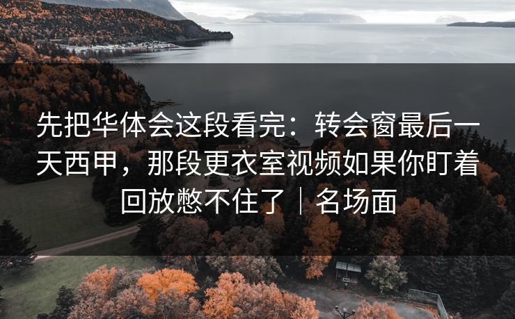 先把华体会这段看完:转会窗最后一天西甲,那段更衣室视频如果你盯着回放憋不住了|名场面 先把华体会这段看完:转会窗最后一天西甲,那段更衣室视频如果你盯着回放憋不住了|名场面