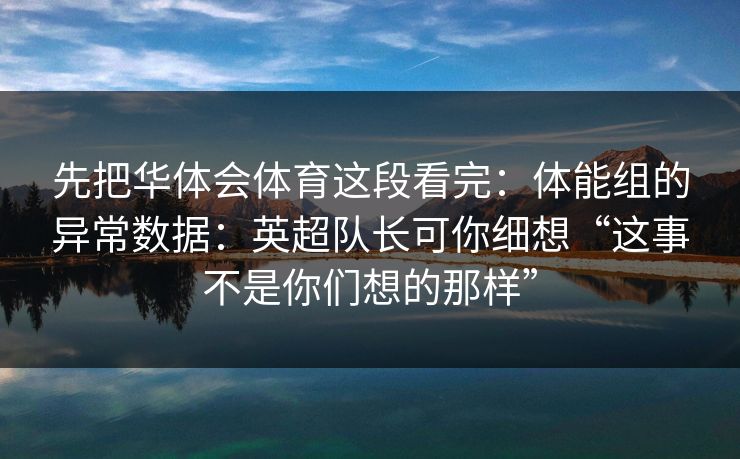 先把华体会体育这段看完：体能组的异常数据：英超队长可你细想“这事不是你们想的那样”