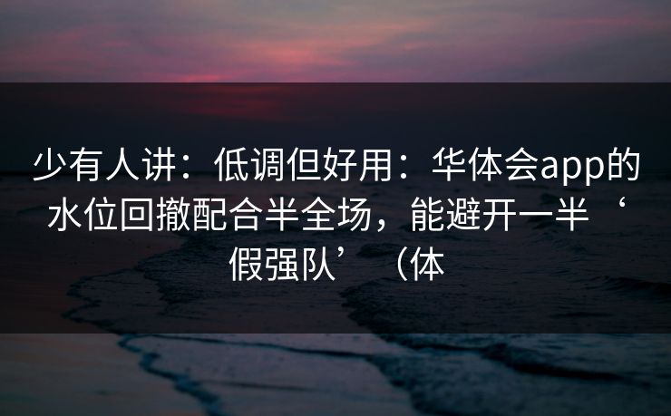 少有人讲：低调但好用：华体会app的水位回撤配合半全场，能避开一半‘假强队’（体