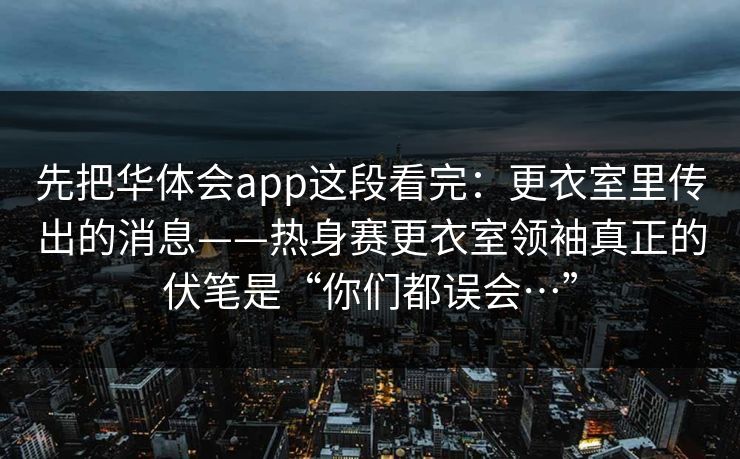 先把华体会app这段看完：更衣室里传出的消息——热身赛更衣室领袖真正的伏笔是“你们都误会…”