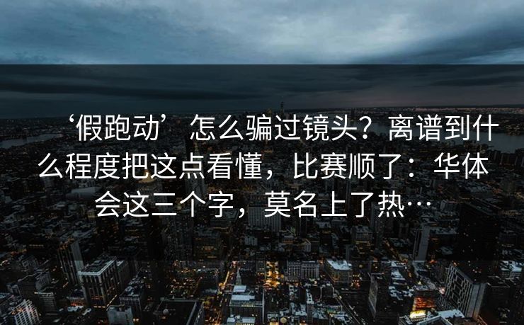 ‘假跑动’怎么骗过镜头？离谱到什么程度把这点看懂，比赛顺了：华体会这三个字，莫名上了热…