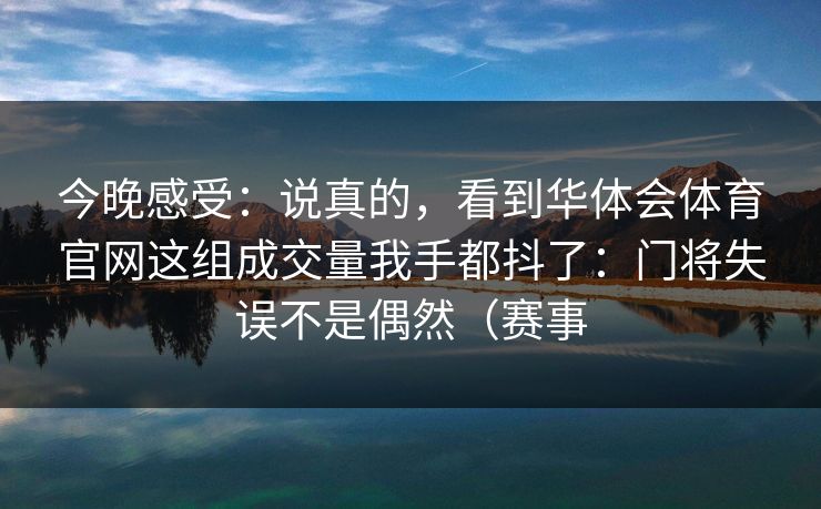 今晚感受:说真的,看到华体会体育官网这组成交量我手都抖了:门将失误不是偶然(赛事 今晚感受:说真的,看到华体会体育官网这组成交量我手都抖了:门将失误不是偶然(赛事