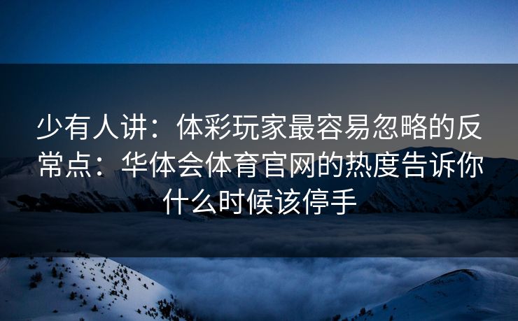 少有人讲：体彩玩家最容易忽略的反常点：华体会体育官网的热度告诉你什么时候该停手