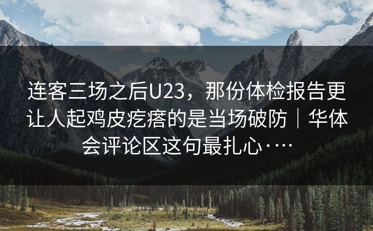 连客三场之后U23，那份体检报告更让人起鸡皮疙瘩的是当场破防｜华体会评论区这句最扎心·…
