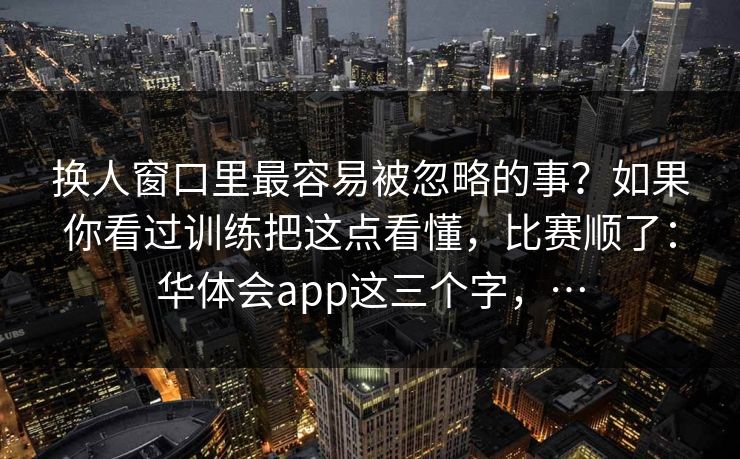 换人窗口里最容易被忽略的事？如果你看过训练把这点看懂，比赛顺了：华体会app这三个字，…
