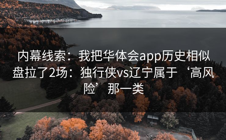 内幕线索：我把华体会app历史相似盘拉了2场：独行侠vs辽宁属于‘高风险’那一类