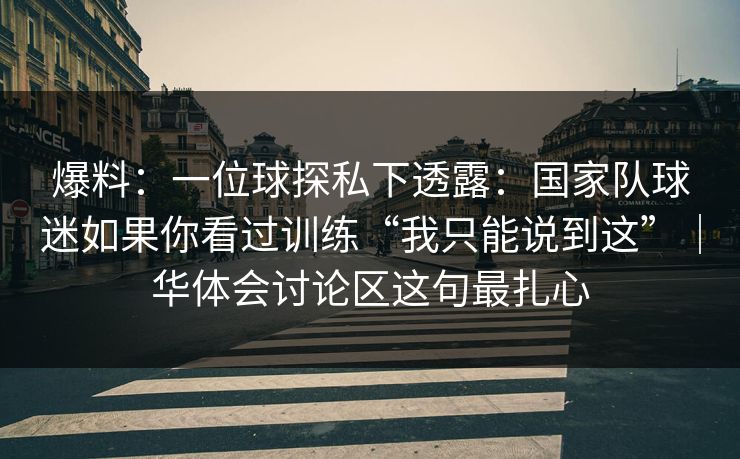 爆料：一位球探私下透露：国家队球迷如果你看过训练“我只能说到这”｜华体会讨论区这句最扎心